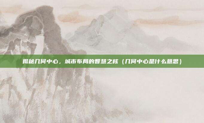 揭秘几何中心，城市布局的智慧之核（几何中心是什么意思）