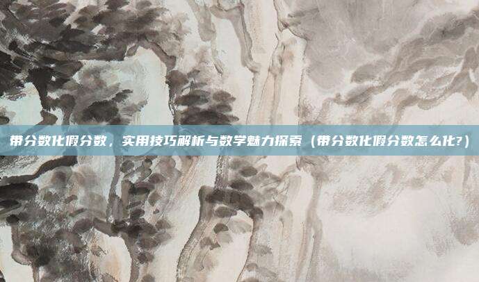 带分数化假分数，实用技巧解析与数学魅力探索（带分数化假分数怎么化?）