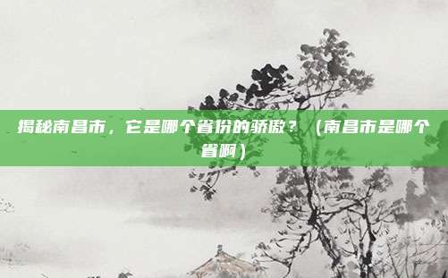 揭秘南昌市，它是哪个省份的骄傲？（南昌市是哪个省啊）