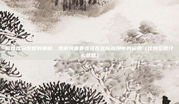 揭秘比例系数的奥秘，理解其重要性及在实际应用中的运用（比例系数什么意思）