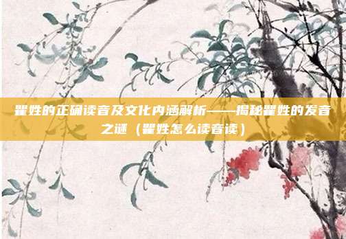 瞿姓的正确读音及文化内涵解析——揭秘瞿姓的发音之谜（瞿姓怎么读音读）
