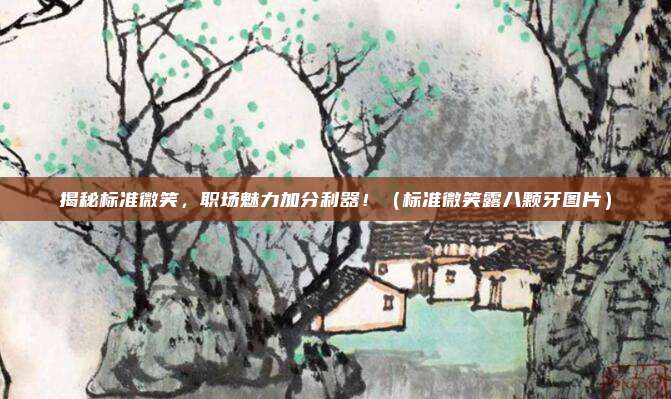 揭秘标准微笑，职场魅力加分利器！（标准微笑露八颗牙图片）