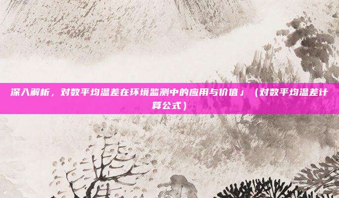 深入解析，对数平均温差在环境监测中的应用与价值」（对数平均温差计算公式）