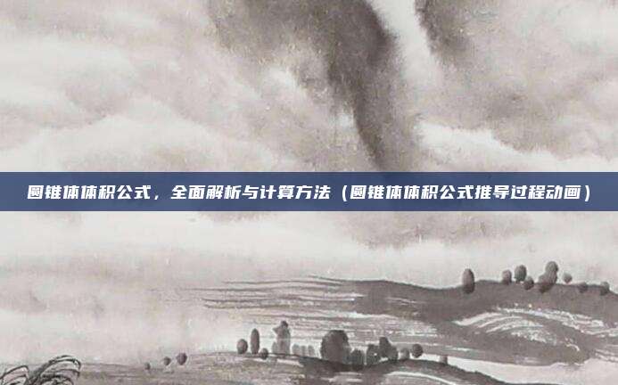 圆锥体体积公式，全面解析与计算方法（圆锥体体积公式推导过程动画）