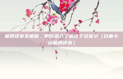 麓的读音全解析，带你深入了解这个多音字（日曲卡山麓的读音）
