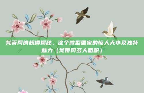 梵蒂冈的规模揭秘，这个微型国家的惊人大小及独特魅力（梵蒂冈多大面积）