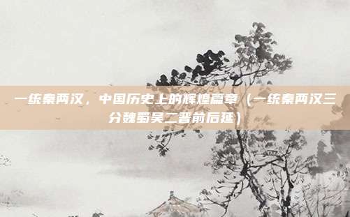 一统秦两汉，中国历史上的辉煌篇章（一统秦两汉三分魏蜀吴二晋前后延）