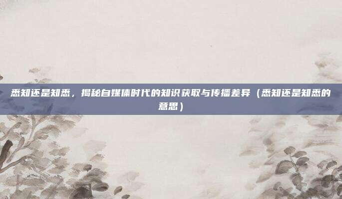 悉知还是知悉，揭秘自媒体时代的知识获取与传播差异（悉知还是知悉的意思）