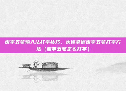 废字五笔输入法打字技巧，快速掌握废字五笔打字方法（废字五笔怎么打字）