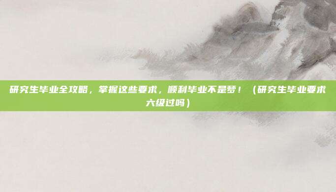 研究生毕业全攻略，掌握这些要求，顺利毕业不是梦！（研究生毕业要求六级过吗）