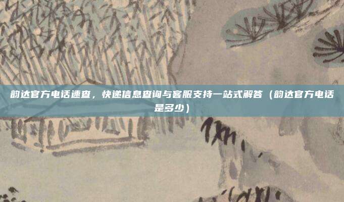 韵达官方电话速查，快递信息查询与客服支持一站式解答（韵达官方电话是多少）