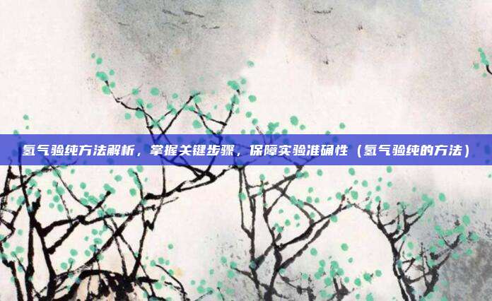 氢气验纯方法解析，掌握关键步骤，保障实验准确性（氢气验纯的方法）