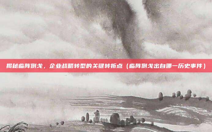 揭秘临阵倒戈,企业战略转型的关键转折点(临阵倒戈出自哪一历史事件)