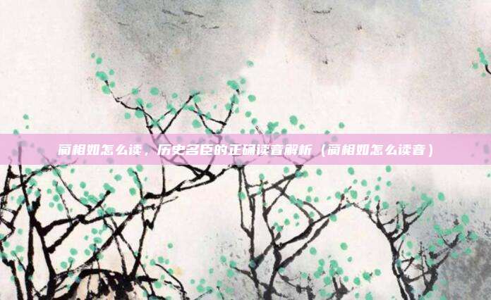 蔺相如怎么读，历史名臣的正确读音解析（蔺相如怎么读音）