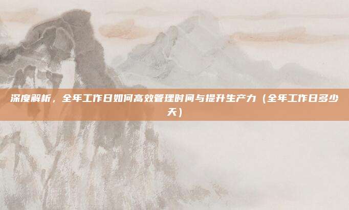 深度解析，全年工作日如何高效管理时间与提升生产力（全年工作日多少天）