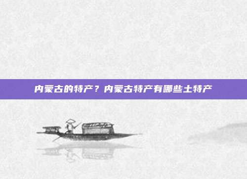 内蒙古的特产？内蒙古特产有哪些土特产