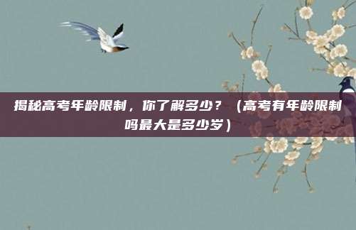 揭秘高考年龄限制，你了解多少？（高考有年龄限制吗最大是多少岁）
