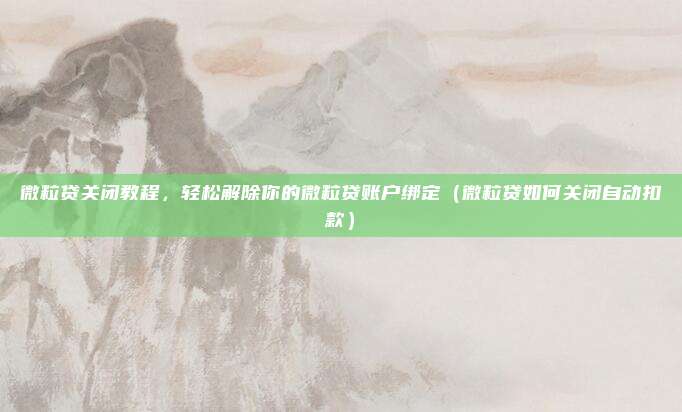 微粒贷关闭教程，轻松解除你的微粒贷账户绑定（微粒贷如何关闭自动扣款）