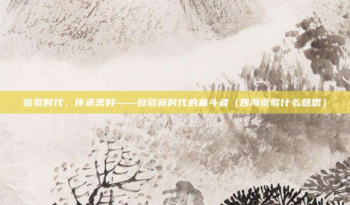 讴歌时代，传承美好——致敬新时代的奋斗者（四海讴歌什么意思）