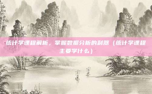 统计学课程解析，掌握数据分析的利器（统计学课程主要学什么）