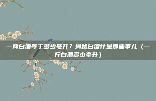 一两白酒等于多少毫升?揭秘白酒计量那些事儿(一斤白酒多少毫升)