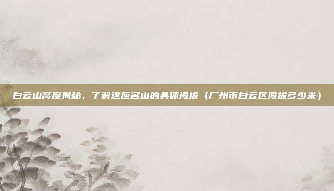 白云山高度揭秘，了解这座名山的具体海拔（广州市白云区海拔多少米）