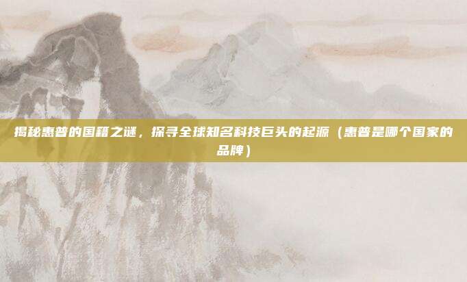 揭秘惠普的国籍之谜，探寻全球知名科技巨头的起源（惠普是哪个国家的品牌）
