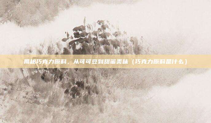 揭秘巧克力原料，从可可豆到甜蜜美味（巧克力原料是什么）