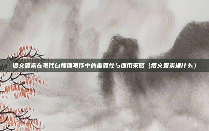 语文要素在现代自媒体写作中的重要性与应用策略（语文要素指什么）