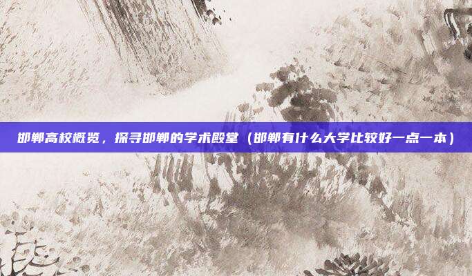 邯郸高校概览，探寻邯郸的学术殿堂（邯郸有什么大学比较好一点一本）