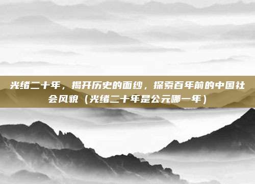 光绪二十年，揭开历史的面纱，探索百年前的中国社会风貌（光绪二十年是公元哪一年）