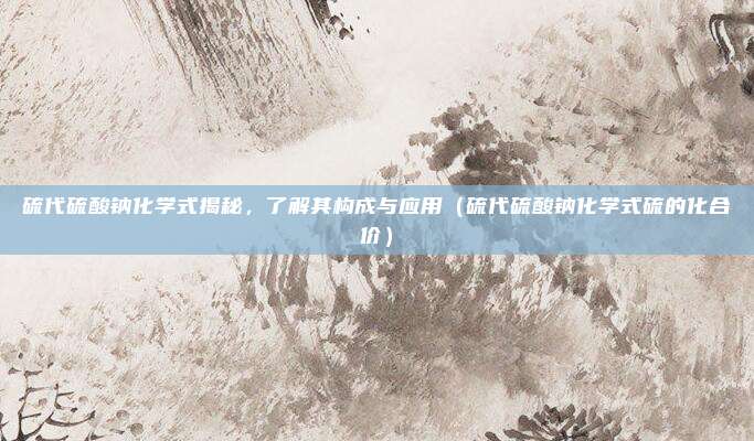 硫代硫酸钠化学式揭秘，了解其构成与应用（硫代硫酸钠化学式硫的化合价）