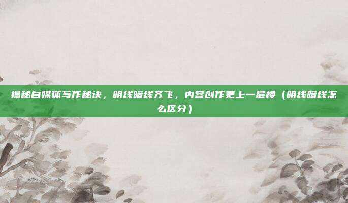 揭秘自媒体写作秘诀，明线暗线齐飞，内容创作更上一层楼（明线暗线怎么区分）