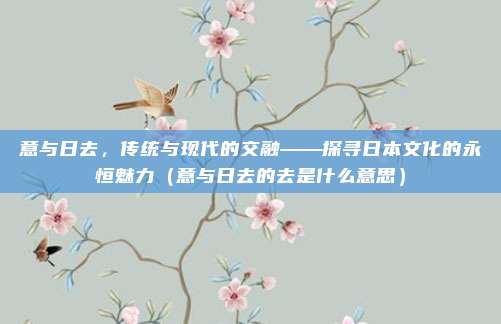 意与日去，传统与现代的交融——探寻日本文化的永恒魅力（意与日去的去是什么意思）