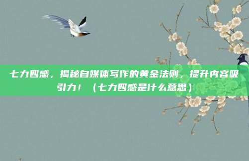 七力四感，揭秘自媒体写作的黄金法则，提升内容吸引力！（七力四感是什么意思）