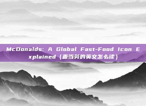 McDonalds: A Global Fast-Food Icon Explained（麦当劳的英文怎么读）
