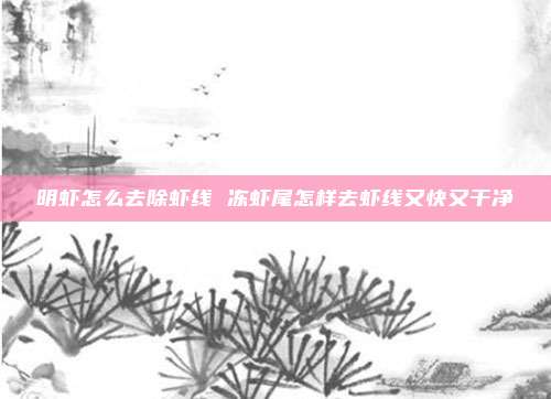 明虾怎么去除虾线 冻虾尾怎样去虾线又快又干净