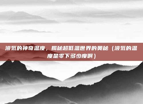 液氮的神奇温度，揭秘超低温世界的奥秘（液氮的温度是零下多少度啊）