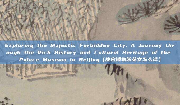 Exploring the Majestic Forbidden City: A Journey through the Rich History and Cultural Heritage of the Palace Museum in Beijing（故宫博物院英文怎么读）