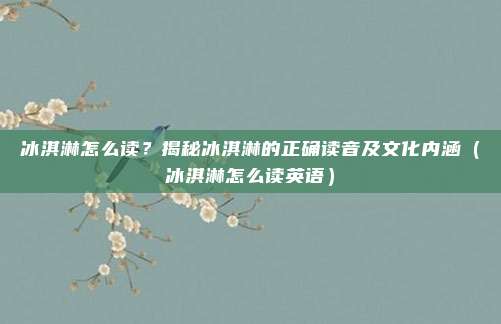 冰淇淋怎么读？揭秘冰淇淋的正确读音及文化内涵（冰淇淋怎么读英语）