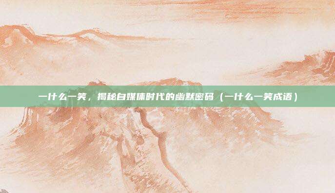 一什么一笑，揭秘自媒体时代的幽默密码（一什么一笑成语）