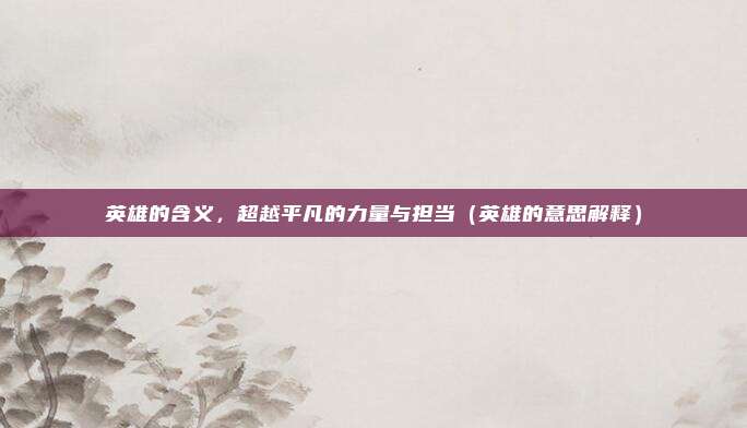 英雄的含义，超越平凡的力量与担当（英雄的意思解释）