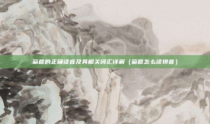 菊苣的正确读音及其相关词汇详解（菊苣怎么读拼音）