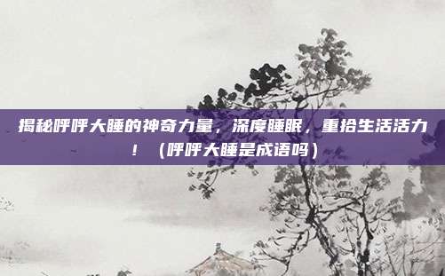 揭秘呼呼大睡的神奇力量，深度睡眠，重拾生活活力！（呼呼大睡是成语吗）