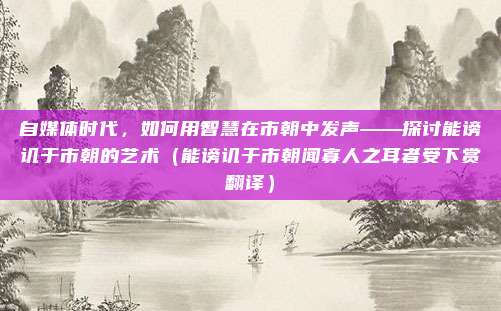 自媒体时代，如何用智慧在市朝中发声——探讨能谤讥于市朝的艺术（能谤讥于市朝闻寡人之耳者受下赏翻译）