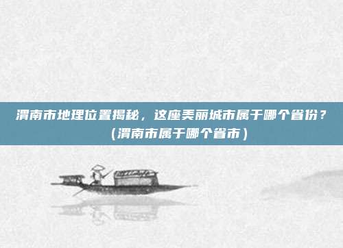 渭南市地理位置揭秘，这座美丽城市属于哪个省份？（渭南市属于哪个省市）