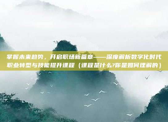 掌握未来趋势，开启职场新篇章——深度解析数字化时代职业转型与技能提升课程（课程是什么?你是如何理解的）