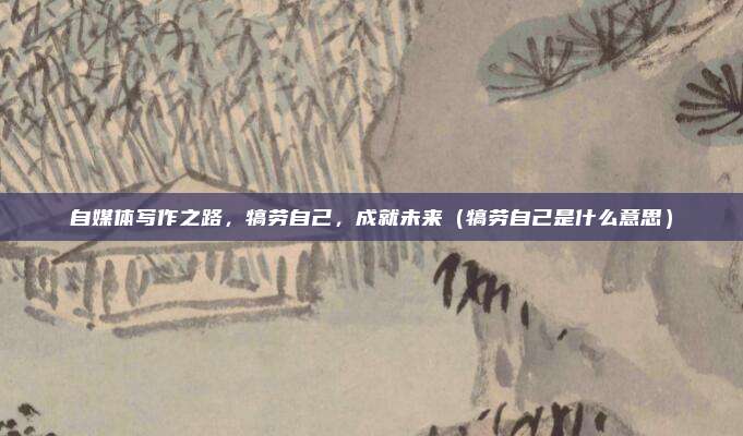 自媒体写作之路，犒劳自己，成就未来（犒劳自己是什么意思）