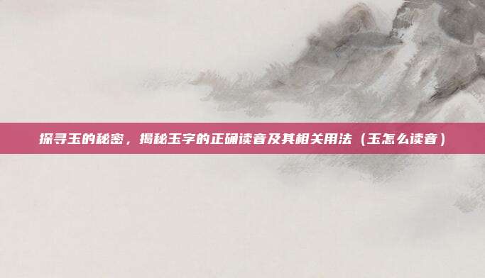 探寻玉的秘密，揭秘玉字的正确读音及其相关用法（玉怎么读音）