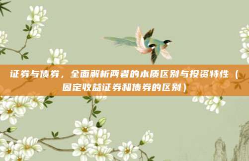 证券与债券，全面解析两者的本质区别与投资特性（固定收益证券和债券的区别）